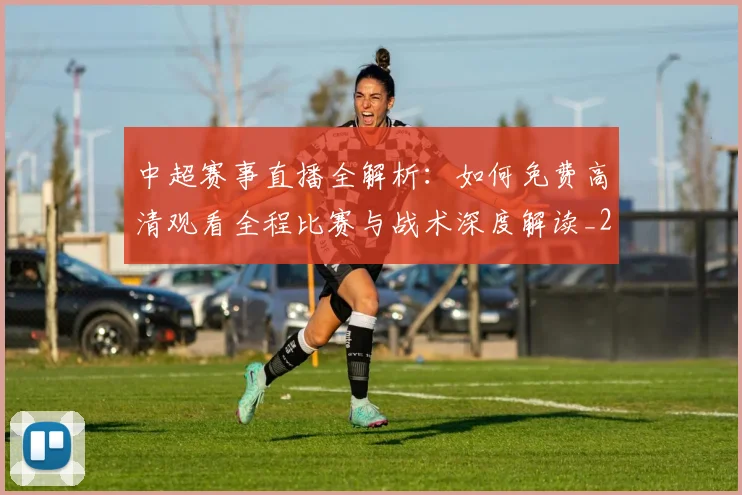 中超赛事直播全解析:如何免费高清观看全程比赛与战术深度解读_20260611140920
