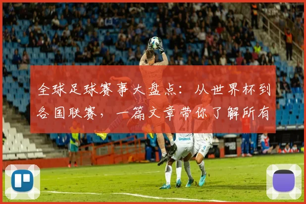 全球足球赛事大盘点:从世界杯到各国联赛,一篇文章带你了解所有重要比赛