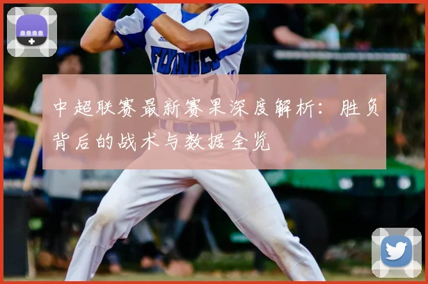 中超联赛最新赛果深度解析:胜负背后的战术与数据全览