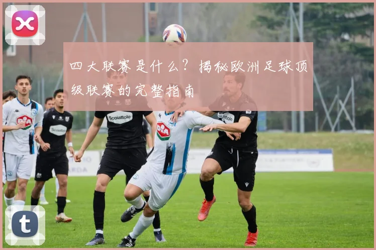 四大联赛是什么?揭秘欧洲足球顶级联赛的完整指南