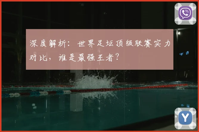 深度解析:世界足坛顶级联赛实力对比,谁是最强王者?