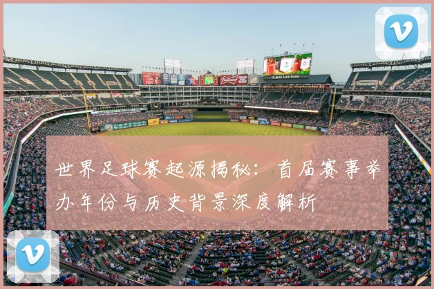 世界足球赛起源揭秘：首届赛事举办年份与历史背景深度解析