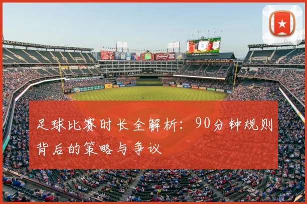 足球比赛时长全解析：90分钟规则背后的策略与争议
