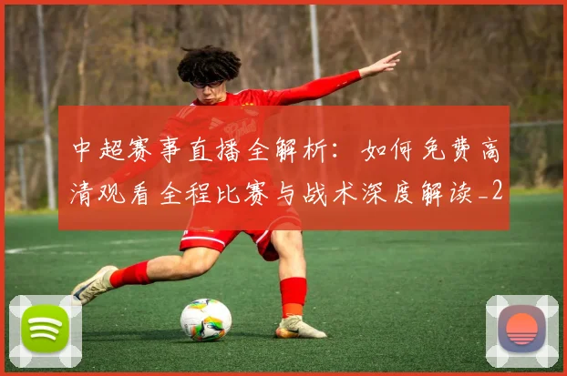 中超赛事直播全解析：如何免费高清观看全程比赛与战术深度解读_20260611140920