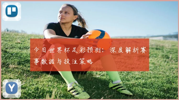 今日世界杯足彩预测：深度解析赛事数据与投注策略