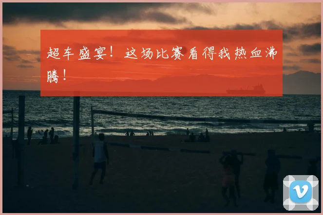 超车盛宴！这场比赛看得我热血沸腾！