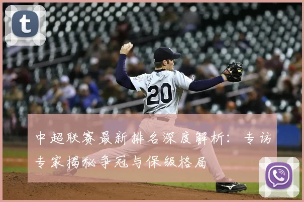中超联赛最新排名深度解析：专访专家揭秘争冠与保级格局