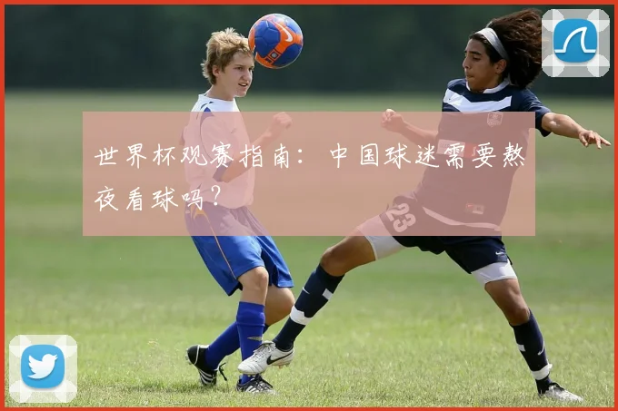 世界杯观赛指南:中国球迷需要熬夜看球吗?