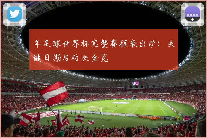 年足球世界杯完整赛程表出炉:关键日期与对决全览