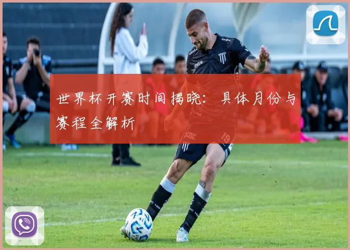 世界杯开赛时间揭晓：具体月份与赛程全解析