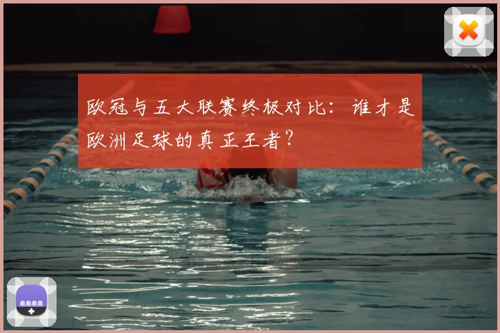 欧冠与五大联赛终极对比:谁才是欧洲足球的真正王者?