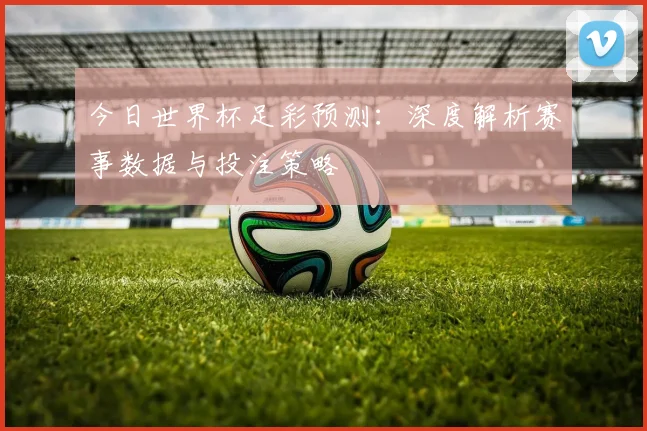 今日世界杯足彩预测:深度解析赛事数据与投注策略