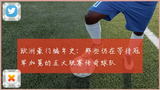 欧洲豪门编年史:那些仍在等待冠军加冕的五大联赛传奇球队