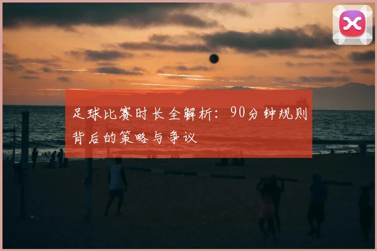 足球比赛时长全解析:90分钟规则背后的策略与争议