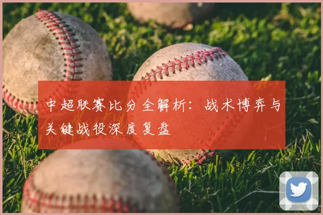 中超联赛比分全解析:战术博弈与关键战役深度复盘