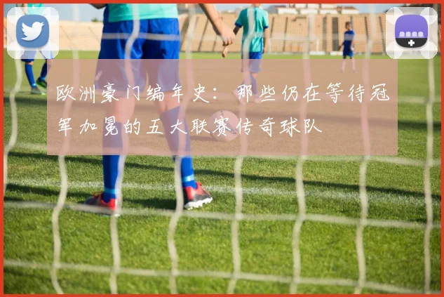 欧洲豪门编年史:那些仍在等待冠军加冕的五大联赛传奇球队