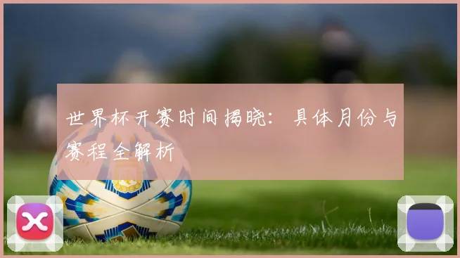 世界杯开赛时间揭晓：具体月份与赛程全解析
