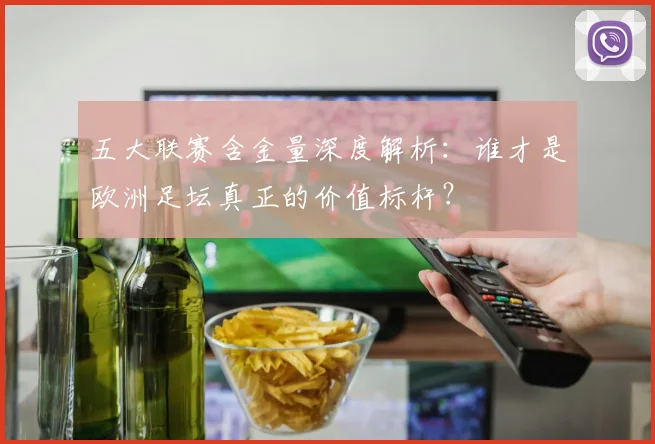 五大联赛含金量深度解析：谁才是欧洲足坛真正的价值标杆？