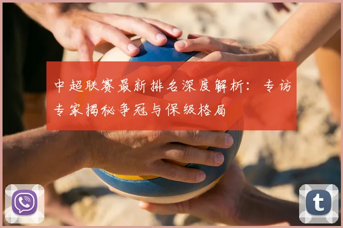中超联赛最新排名深度解析：专访专家揭秘争冠与保级格局