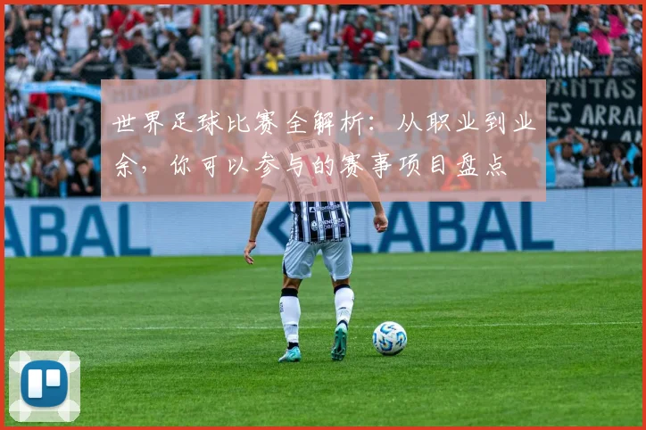 世界足球比赛全解析：从职业到业余，你可以参与的赛事项目盘点