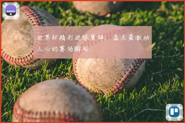 世界杯精彩进球集锦：盘点最激动人心的赛场瞬间