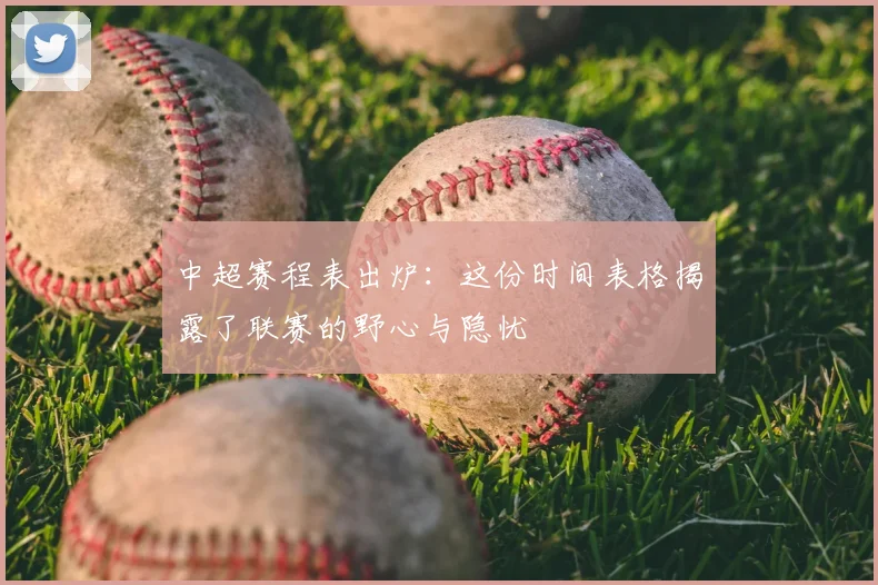 中超赛程表出炉:这份时间表格揭露了联赛的野心与隐忧
