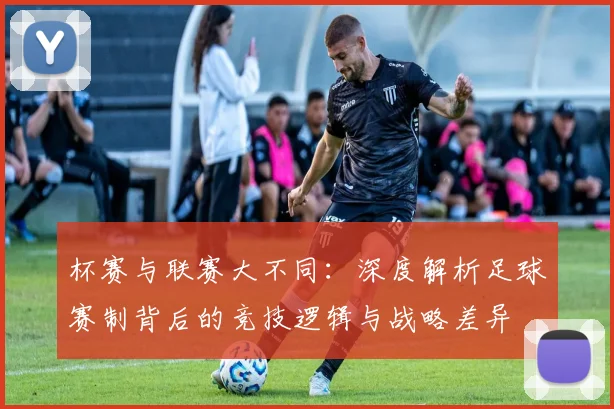 杯赛与联赛大不同:深度解析足球赛制背后的竞技逻辑与战略差异