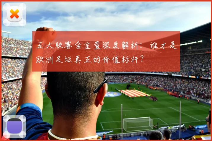 五大联赛含金量深度解析:谁才是欧洲足坛真正的价值标杆?