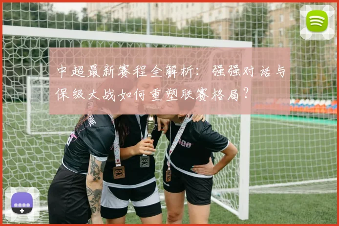 中超最新赛程全解析：强强对话与保级大战如何重塑联赛格局？