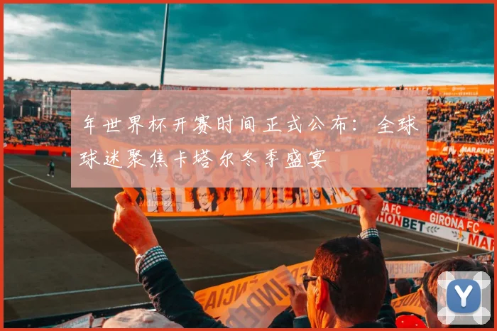年世界杯开赛时间正式公布:全球球迷聚焦卡塔尔冬季盛宴