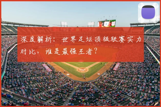 深度解析:世界足坛顶级联赛实力对比,谁是最强王者?