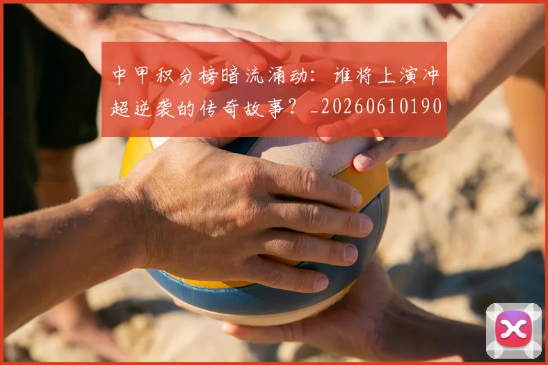 中甲积分榜暗流涌动：谁将上演冲超逆袭的传奇故事？_20260610190331