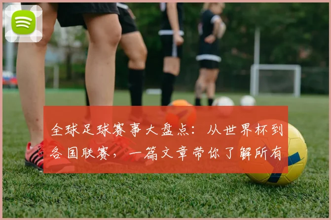 全球足球赛事大盘点:从世界杯到各国联赛,一篇文章带你了解所有重要比赛