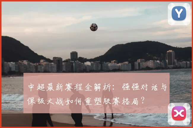 中超最新赛程全解析：强强对话与保级大战如何重塑联赛格局？
